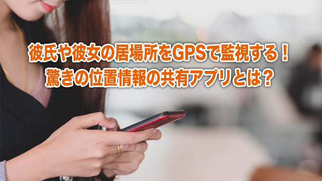 彼氏や彼女の居場所をGPSで監視する！驚きの位置情報の共有アプリとは？